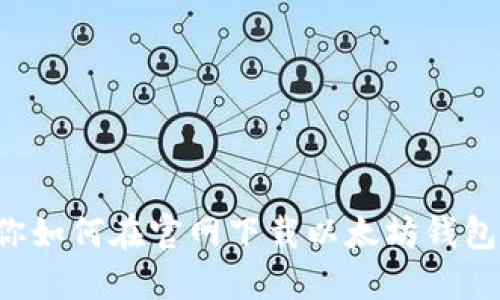 一步步教你如何在官网下载以太坊钱包，轻松搞定