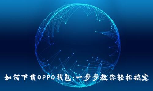 如何下载OPPO钱包：一步步教你轻松搞定