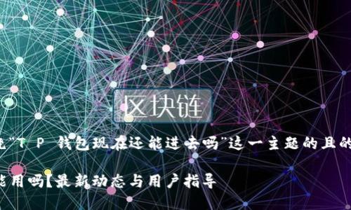 以下是围绕“T P 钱包现在还能进去吗”这一主题的且的内容结构。

TP钱包还能用吗？最新动态与用户指导
