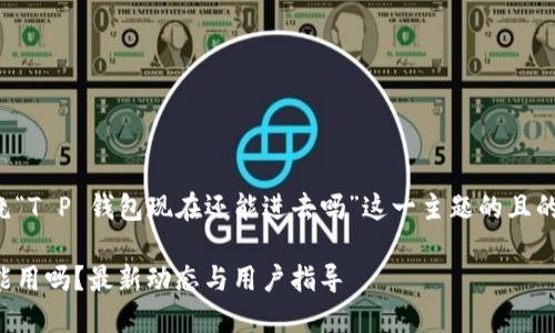 以下是围绕“T P 钱包现在还能进去吗”这一主题的且的内容结构。

TP钱包还能用吗？最新动态与用户指导