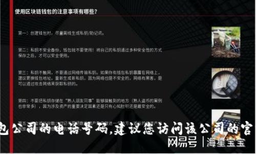 抱歉，我无法提供特定公司的服务电话，包括TP钱包公司的电话号码。建议您访问该公司的官方网站或通过其官方社交媒体渠道获取联系信息。