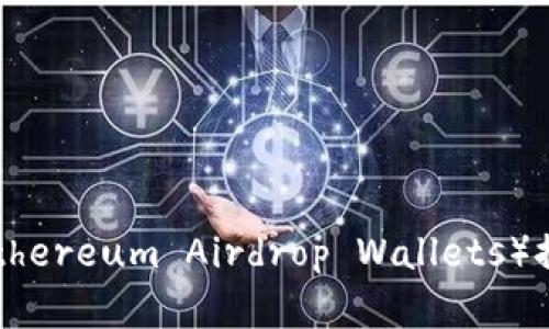 2023年以太坊空钱包（Ethereum Airdrop Wallets）推荐：如何安全选择与使用