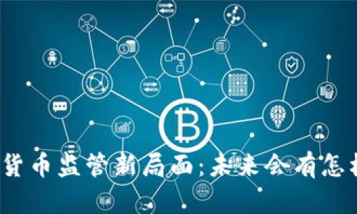 全球数字货币监管新局面：未来会有怎样的变化？