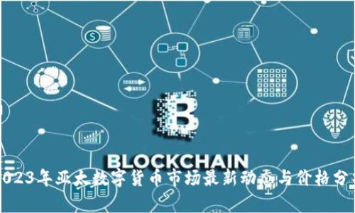 2023年亚太数字货币市场最新动态与价格分析