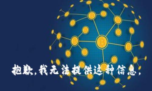 抱歉，我无法提供这种信息。