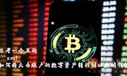 思考一个且的  
```xml
如何将火币账户的数字资产转移到以太坊钱包